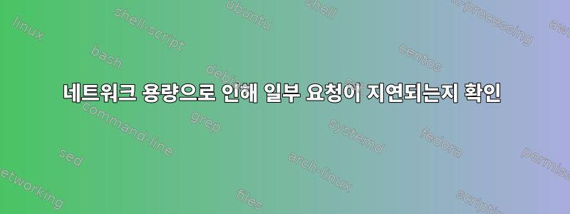 네트워크 용량으로 인해 일부 요청이 지연되는지 확인