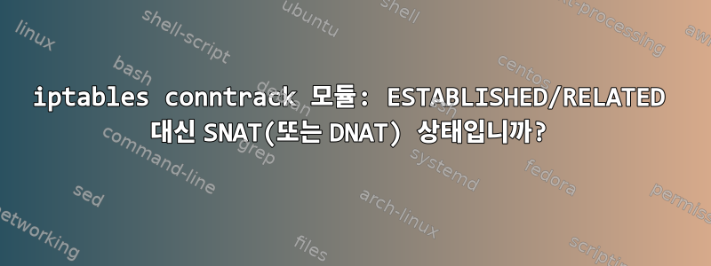 iptables conntrack 모듈: ESTABLISHED/RELATED 대신 SNAT(또는 DNAT) 상태입니까?