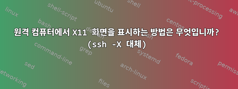 원격 컴퓨터에서 X11 화면을 표시하는 방법은 무엇입니까? (ssh -X 대체)