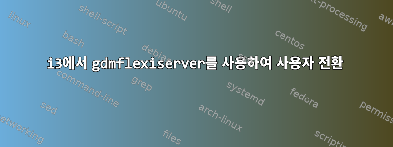 i3에서 gdmflexiserver를 사용하여 사용자 전환