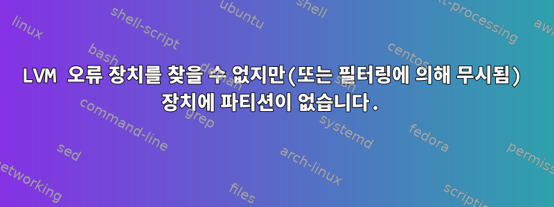 LVM 오류 장치를 찾을 수 없지만(또는 필터링에 의해 무시됨) 장치에 파티션이 없습니다.