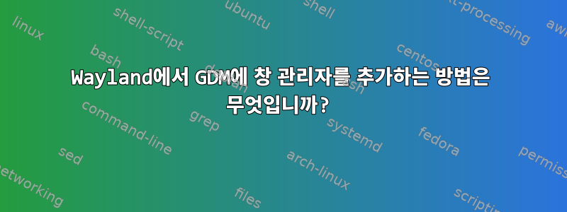 Wayland에서 GDM에 창 관리자를 추가하는 방법은 무엇입니까?