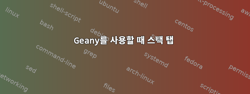 Geany를 사용할 때 스택 탭