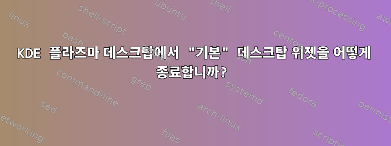 KDE 플라즈마 데스크탑에서 "기본" 데스크탑 위젯을 어떻게 종료합니까?