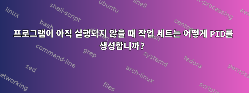 프로그램이 아직 실행되지 않을 때 작업 세트는 어떻게 PID를 생성합니까?