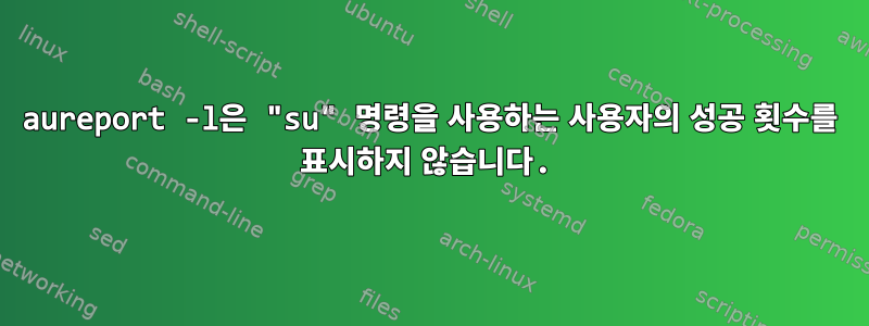 aureport -l은 "su" 명령을 사용하는 사용자의 성공 횟수를 표시하지 않습니다.