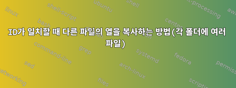 ID가 일치할 때 다른 파일의 열을 복사하는 방법(각 폴더에 여러 파일)