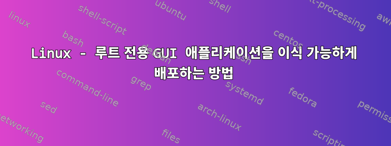 Linux - 루트 전용 GUI 애플리케이션을 이식 가능하게 배포하는 방법