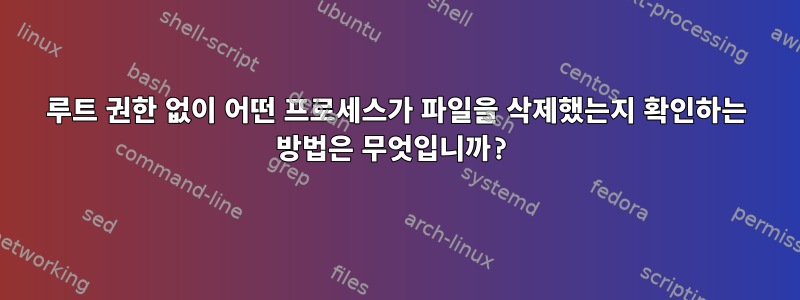 루트 권한 없이 어떤 프로세스가 파일을 삭제했는지 확인하는 방법은 무엇입니까?