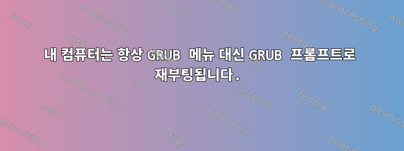 내 컴퓨터는 항상 GRUB 메뉴 대신 GRUB 프롬프트로 재부팅됩니다.