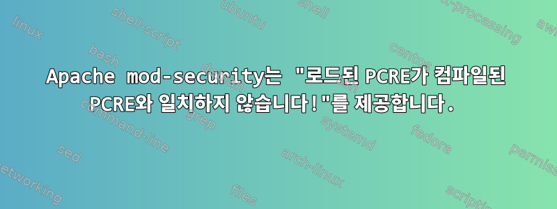 Apache mod-security는 "로드된 PCRE가 컴파일된 PCRE와 일치하지 않습니다!"를 제공합니다.