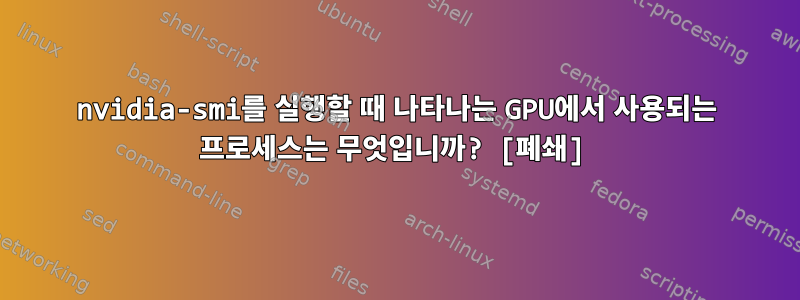 nvidia-smi를 실행할 때 나타나는 GPU에서 사용되는 프로세스는 무엇입니까? [폐쇄]