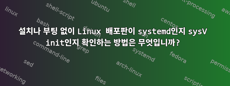 설치나 부팅 없이 Linux 배포판이 systemd인지 sysV init인지 확인하는 방법은 무엇입니까?