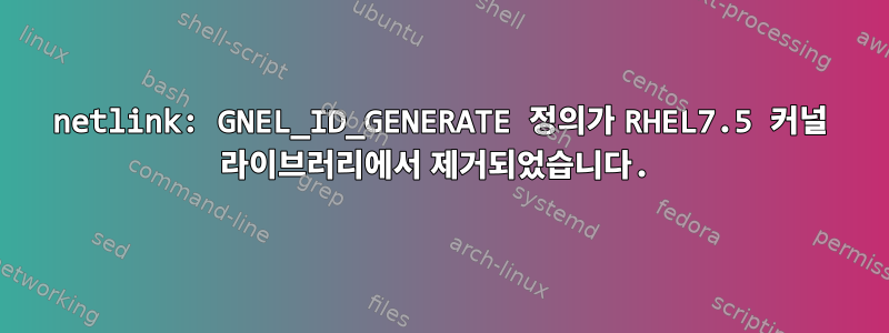 netlink: GNEL_ID_GENERATE 정의가 RHEL7.5 커널 라이브러리에서 제거되었습니다.