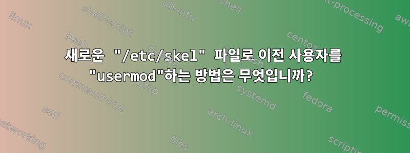 새로운 "/etc/skel" 파일로 이전 사용자를 "usermod"하는 방법은 무엇입니까?