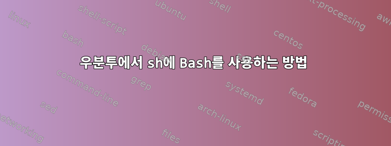 우분투에서 sh에 Bash를 사용하는 방법