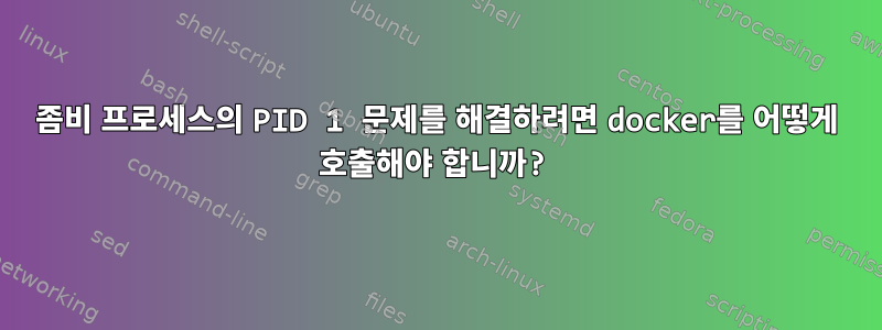 좀비 프로세스의 PID 1 문제를 해결하려면 docker를 어떻게 호출해야 합니까?