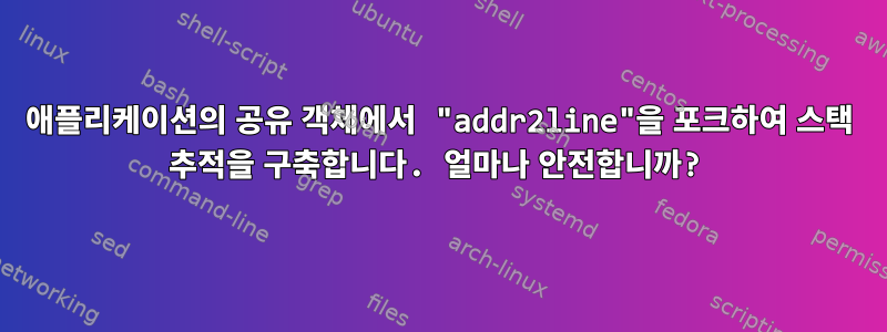 애플리케이션의 공유 객체에서 "addr2line"을 포크하여 스택 추적을 구축합니다. 얼마나 안전합니까?