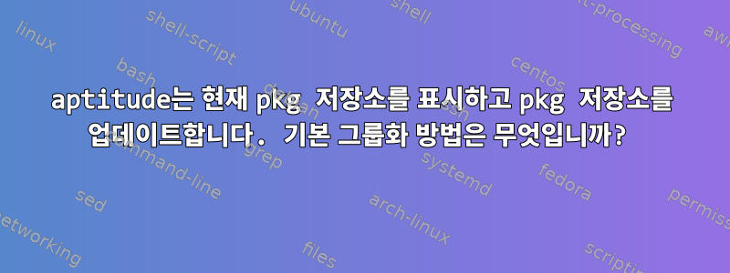 aptitude는 현재 pkg 저장소를 표시하고 pkg 저장소를 업데이트합니다. 기본 그룹화 방법은 무엇입니까?