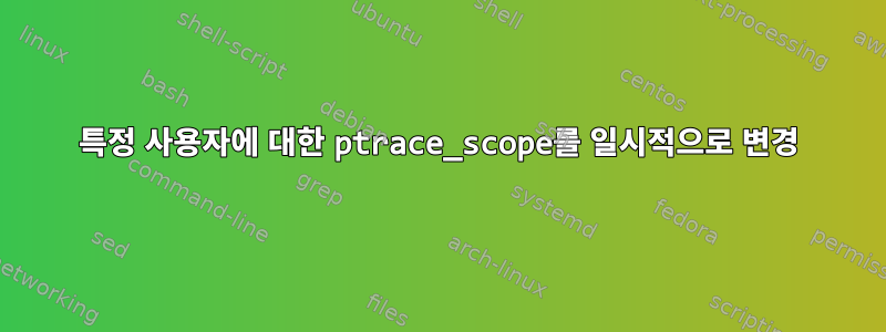 특정 사용자에 대한 ptrace_scope를 일시적으로 변경