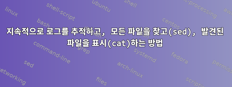 지속적으로 로그를 추적하고, 모든 파일을 찾고(sed), 발견된 파일을 표시(cat)하는 방법