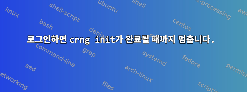 로그인하면 crng init가 완료될 때까지 멈춥니다.