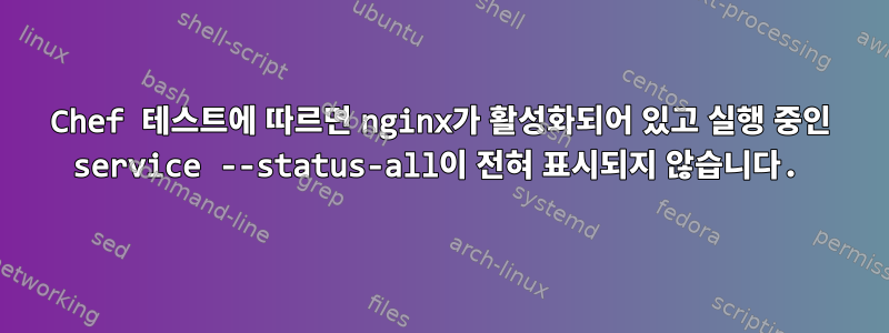 Chef 테스트에 따르면 nginx가 활성화되어 있고 실행 중인 service --status-all이 전혀 표시되지 않습니다.