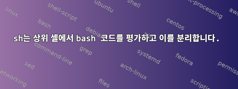 sh는 상위 셸에서 bash 코드를 평가하고 이를 분리합니다.