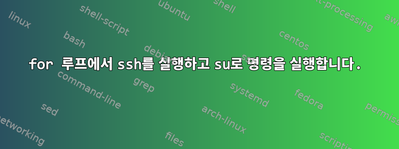 for 루프에서 ssh를 실행하고 su로 명령을 실행합니다.