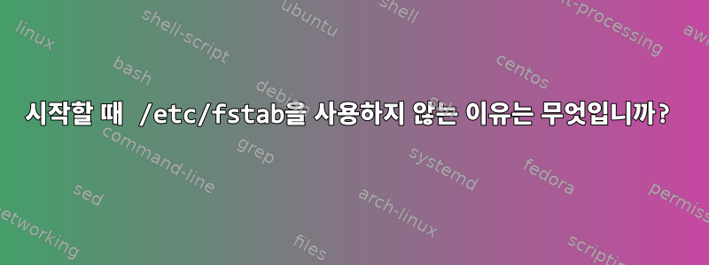 시작할 때 /etc/fstab을 사용하지 않는 이유는 무엇입니까?