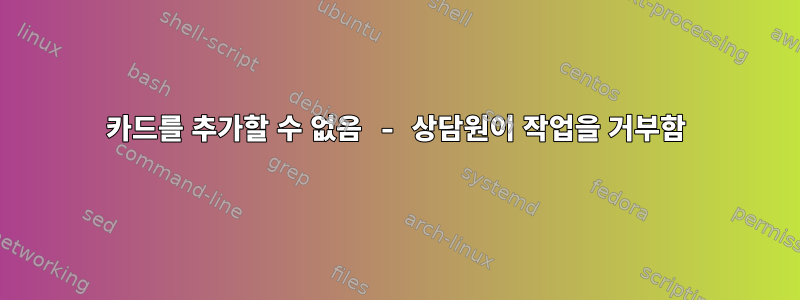 카드를 추가할 수 없음 - 상담원이 작업을 거부함