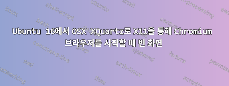 Ubuntu 16에서 OSX XQuartz로 X11을 통해 Chromium 브라우저를 시작할 때 빈 화면