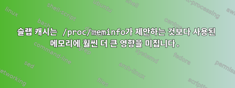 슬랩 캐시는 /proc/meminfo가 제안하는 것보다 사용된 메모리에 훨씬 더 큰 영향을 미칩니다.