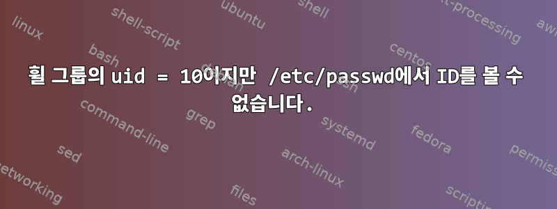 휠 그룹의 uid = 10이지만 /etc/passwd에서 ID를 볼 수 없습니다.