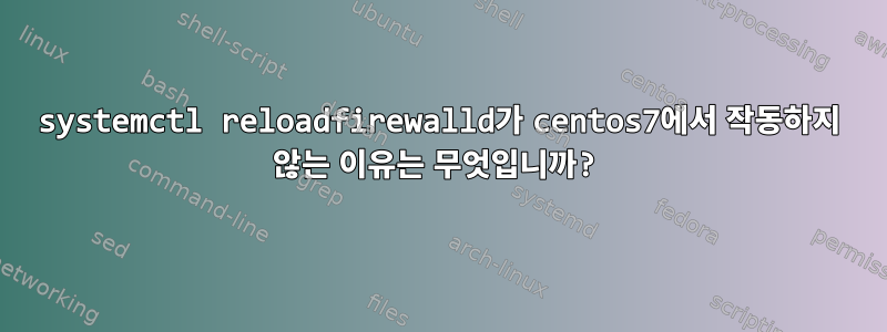 systemctl reloadfirewalld가 centos7에서 작동하지 않는 이유는 무엇입니까?