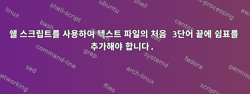 쉘 스크립트를 사용하여 텍스트 파일의 처음 3단어 끝에 쉼표를 추가해야 합니다.