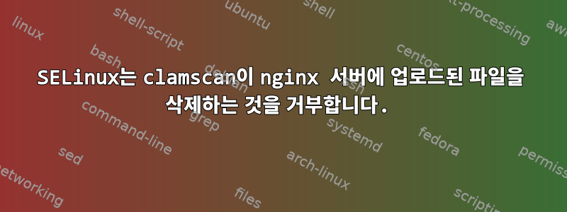 SELinux는 clamscan이 nginx 서버에 업로드된 파일을 삭제하는 것을 거부합니다.