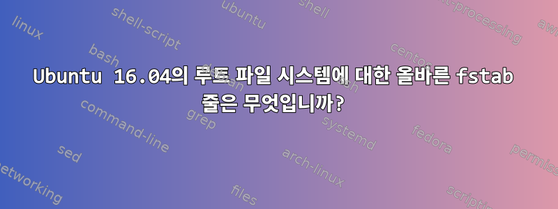 Ubuntu 16.04의 루트 파일 시스템에 대한 올바른 fstab 줄은 무엇입니까?