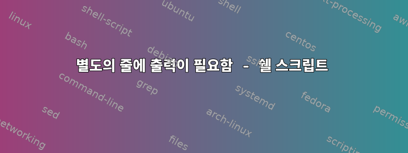 별도의 줄에 출력이 필요함 - 쉘 스크립트