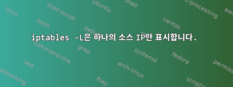 iptables -L은 하나의 소스 IP만 표시합니다.