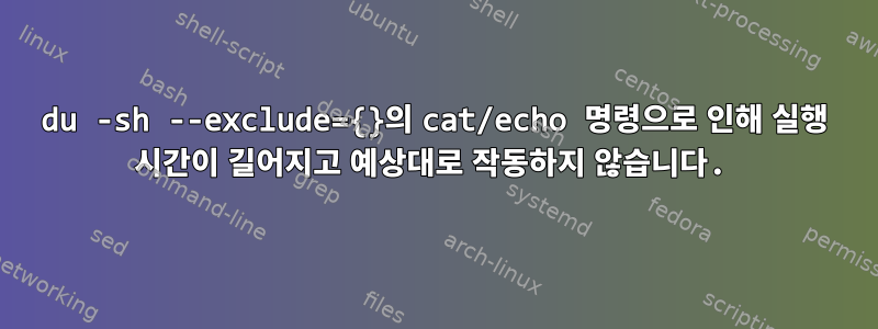 du -sh --exclude={}의 cat/echo 명령으로 인해 실행 시간이 길어지고 예상대로 작동하지 않습니다.