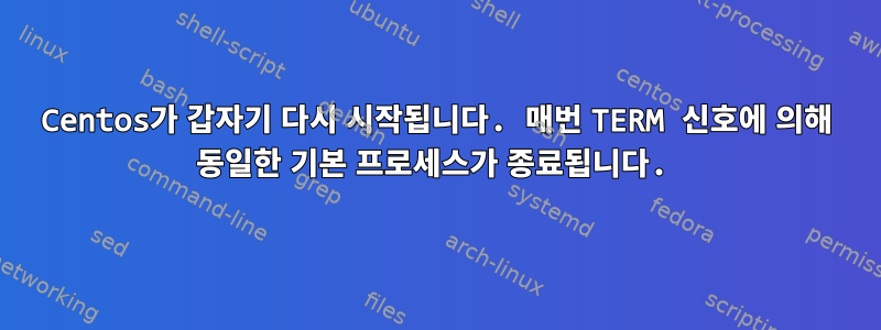 Centos가 갑자기 다시 시작됩니다. 매번 TERM 신호에 의해 동일한 기본 프로세스가 종료됩니다.