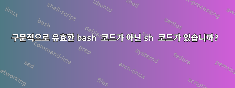 구문적으로 유효한 bash 코드가 아닌 sh 코드가 있습니까?