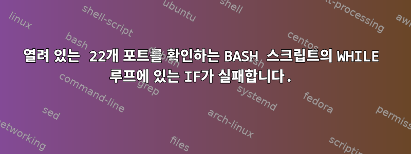 열려 있는 22개 포트를 확인하는 BASH 스크립트의 WHILE 루프에 있는 IF가 실패합니다.