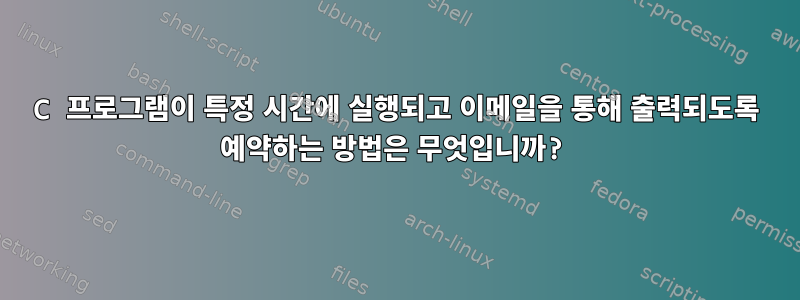 C 프로그램이 특정 시간에 실행되고 이메일을 통해 출력되도록 예약하는 방법은 무엇입니까?