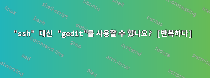 "ssh" 대신 "gedit"를 사용할 수 있나요? [반복하다]