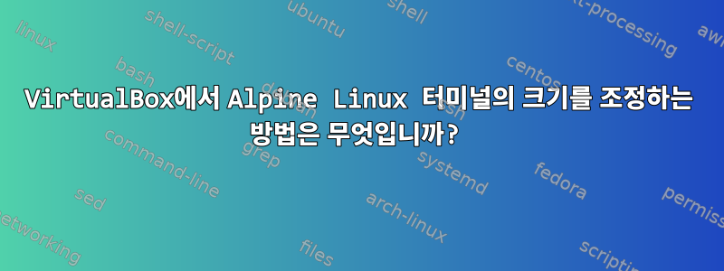 VirtualBox에서 Alpine Linux 터미널의 크기를 조정하는 방법은 무엇입니까?