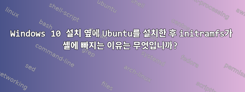 Windows 10 설치 옆에 Ubuntu를 설치한 후 initramfs가 셸에 빠지는 이유는 무엇입니까?