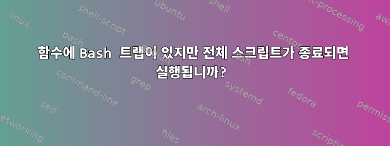 함수에 Bash 트랩이 있지만 전체 스크립트가 종료되면 실행됩니까?