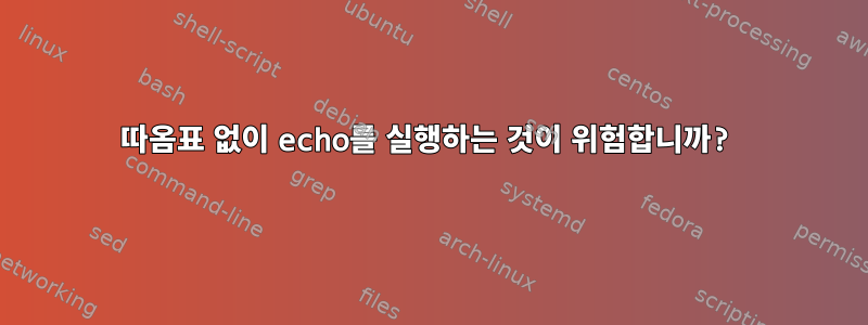 따옴표 없이 echo를 실행하는 것이 위험합니까?